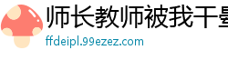 师长教师被我干晕了校园春色